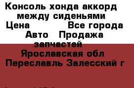 Консоль хонда аккорд 7 между сиденьями › Цена ­ 1 999 - Все города Авто » Продажа запчастей   . Ярославская обл.,Переславль-Залесский г.